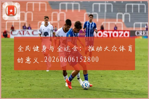 全民健身与全运会:推动大众体育的意义_20260606152800