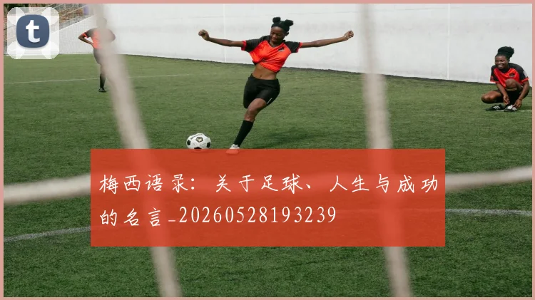 梅西语录：关于足球、人生与成功的名言_20260528193239