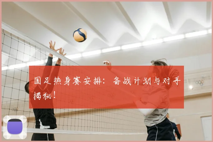 国足热身赛安排:备战计划与对手揭秘!