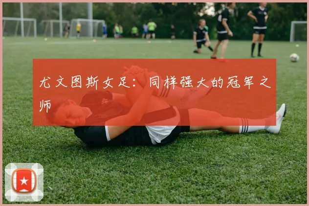 尤文图斯女足：同样强大的冠军之师