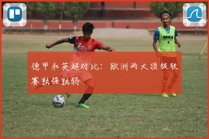 德甲和英超对比:欧洲两大顶级联赛孰强孰弱