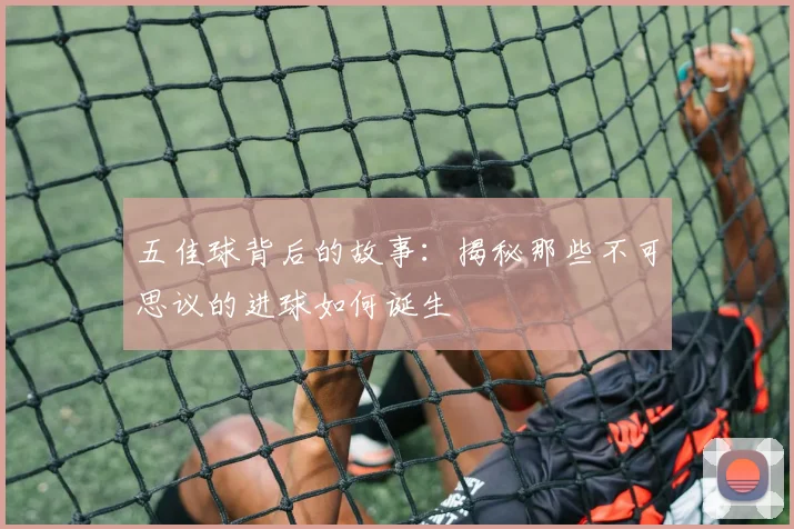 五佳球背后的故事：揭秘那些不可思议的进球如何诞生