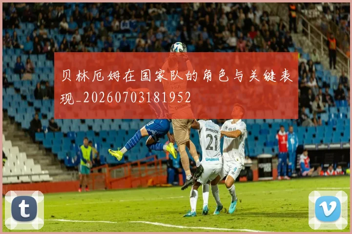 贝林厄姆在国家队的角色与关键表现_20260703181952