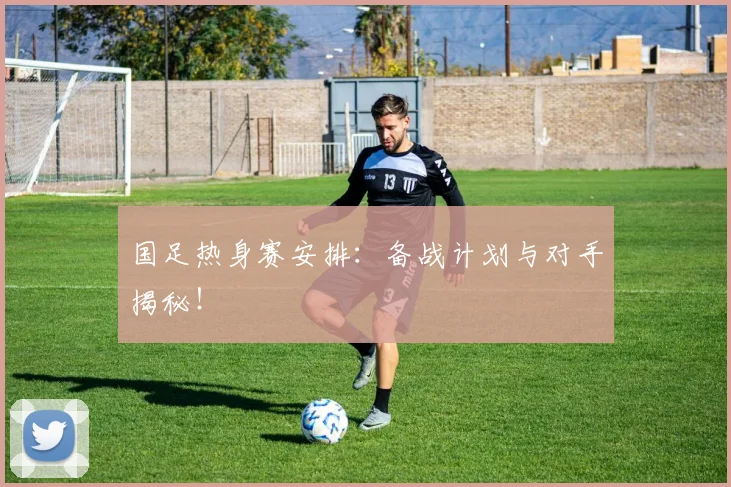 国足热身赛安排:备战计划与对手揭秘!