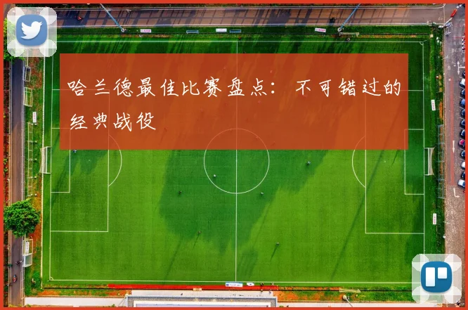 哈兰德最佳比赛盘点:不可错过的经典战役
