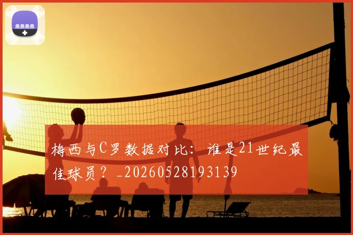 梅西与C罗数据对比：谁是21世纪最佳球员？_20260528193139