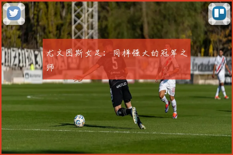 尤文图斯女足：同样强大的冠军之师