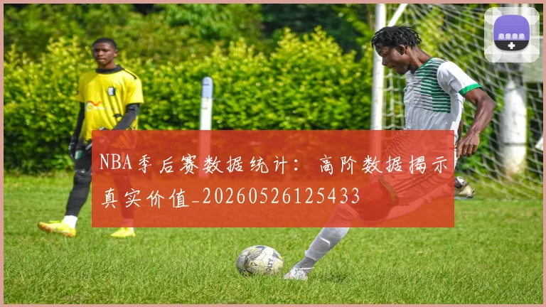 NBA季后赛数据统计:高阶数据揭示真实价值_20260526125433
