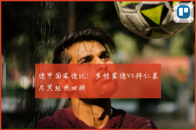 德甲国家德比：多特蒙德vs拜仁慕尼黑经典回顾