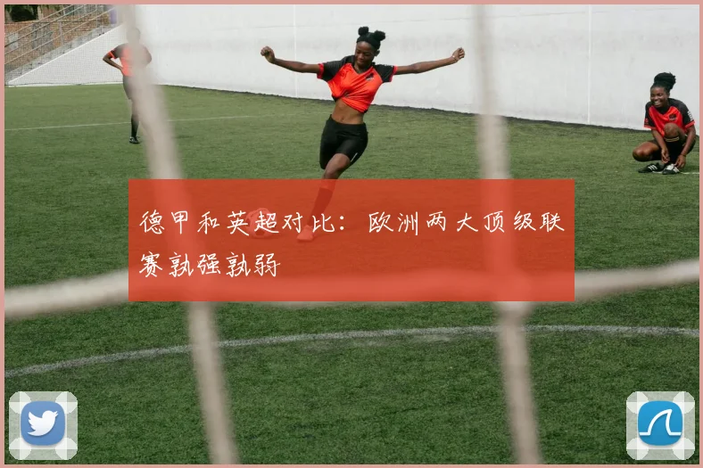 德甲和英超对比：欧洲两大顶级联赛孰强孰弱