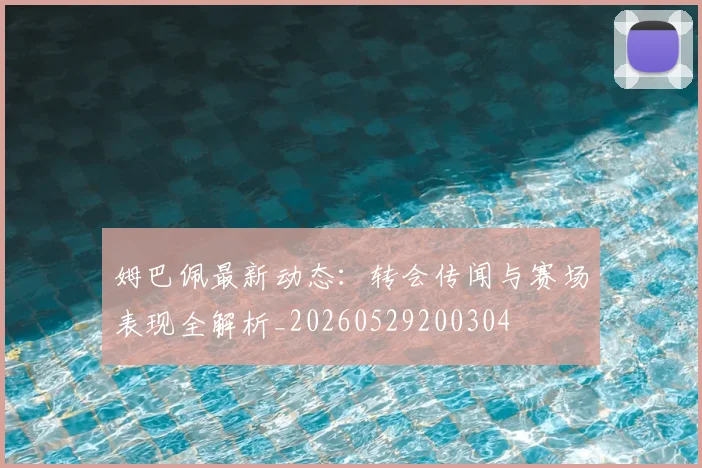 姆巴佩最新动态：转会传闻与赛场表现全解析_20260529200304