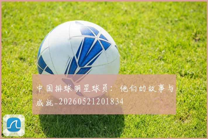 中国排球明星球员:他们的故事与成就_20260521201834