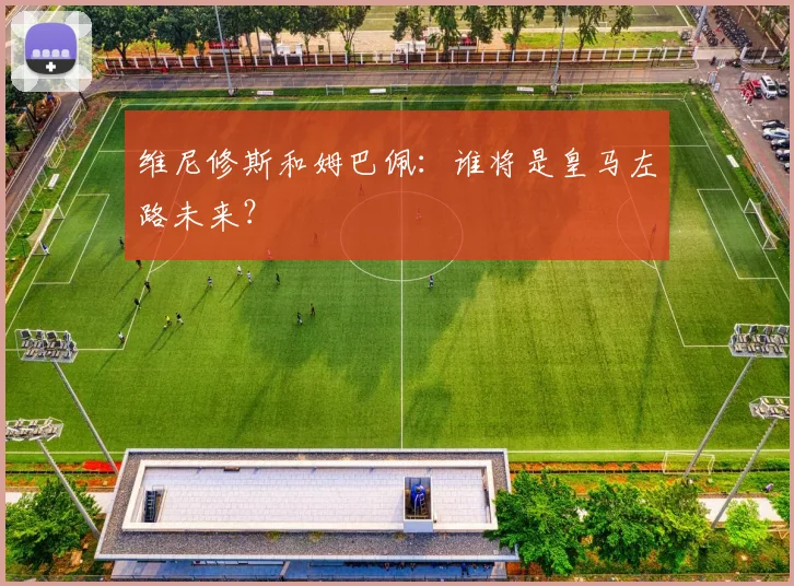 维尼修斯和姆巴佩:谁将是皇马左路未来?